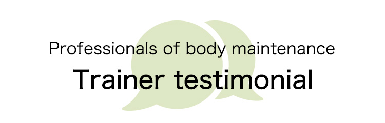 「Professionals of body maintenance」Trainer testimonial